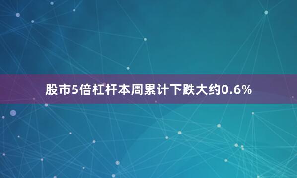 股市5倍杠杆本周累计下跌大约0.6%