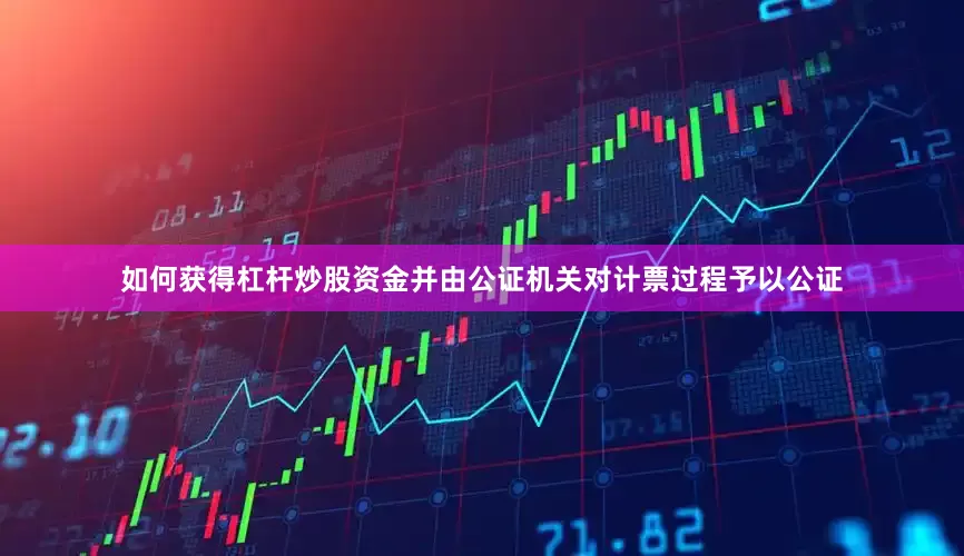 如何获得杠杆炒股资金并由公证机关对计票过程予以公证