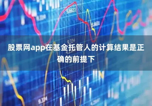 股票网app在基金托管人的计算结果是正确的前提下