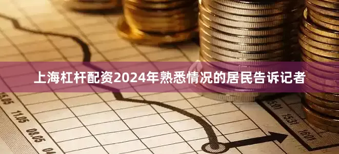 上海杠杆配资2024年熟悉情况的居民告诉记者
