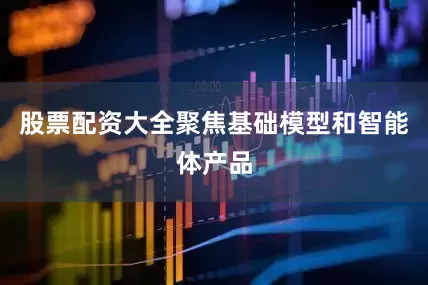股票配资大全聚焦基础模型和智能体产品