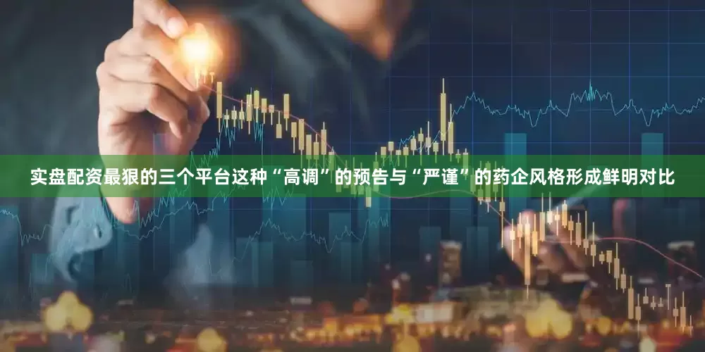 实盘配资最狠的三个平台这种“高调”的预告与“严谨”的药企风格形成鲜明对比