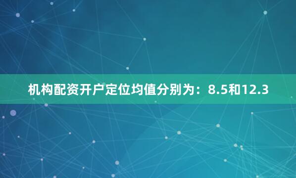 机构配资开户定位均值分别为：8.5和12.3