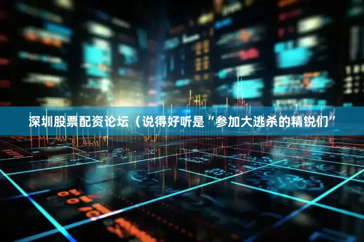 深圳股票配资论坛（说得好听是“参加大逃杀的精锐们”