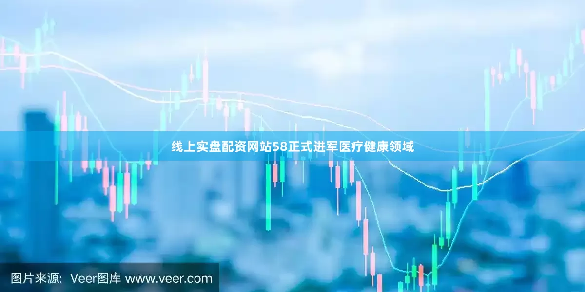 线上实盘配资网站58正式进军医疗健康领域