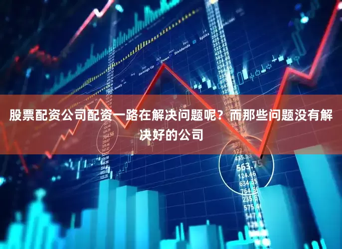 股票配资公司配资一路在解决问题呢？而那些问题没有解决好的公司