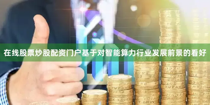 在线股票炒股配资门户基于对智能算力行业发展前景的看好