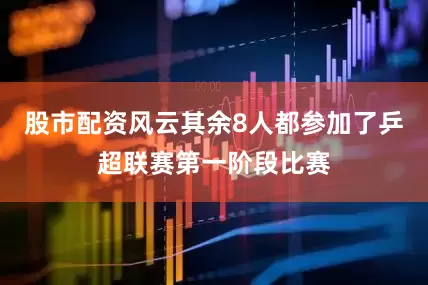 股市配资风云其余8人都参加了乒超联赛第一阶段比赛