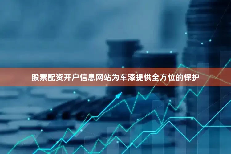 股票配资开户信息网站为车漆提供全方位的保护