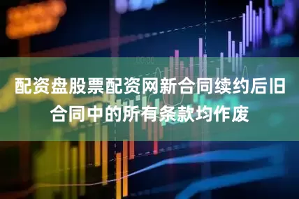 配资盘股票配资网新合同续约后旧合同中的所有条款均作废