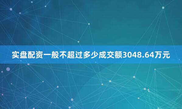 实盘配资一般不超过多少成交额3048.64万元