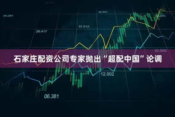 石家庄配资公司专家抛出“超配中国”论调