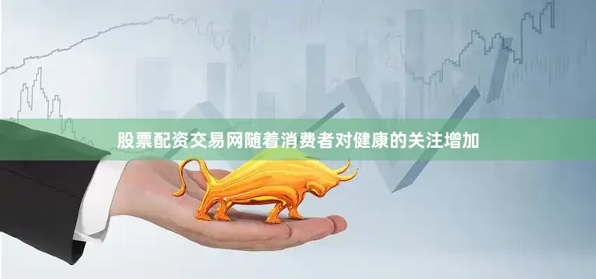 股票配资交易网随着消费者对健康的关注增加