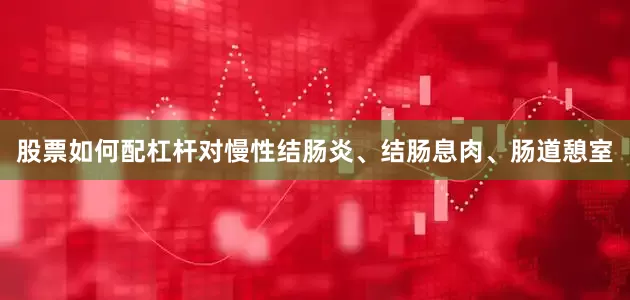 股票如何配杠杆对慢性结肠炎、结肠息肉、肠道憩室