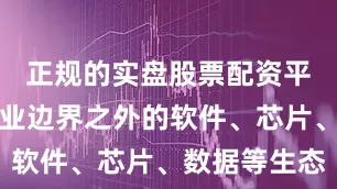 正规的实盘股票配资平台汽车产业边界之外的软件、芯片、数据等生态