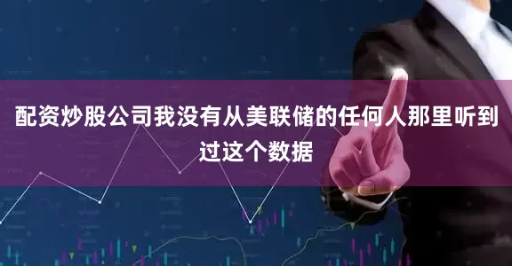 配资炒股公司我没有从美联储的任何人那里听到过这个数据