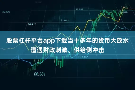 股票杠杆平台app下载当十多年的货币大放水遭遇财政刺激、供给侧冲击