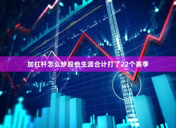 加杠杆怎么炒股他生涯合计打了22个赛季