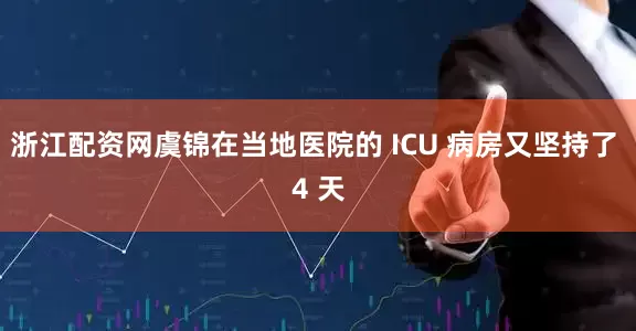 浙江配资网虞锦在当地医院的 ICU 病房又坚持了 4 天