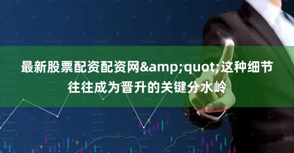 最新股票配资配资网&quot;这种细节往往成为晋升的关键分水岭