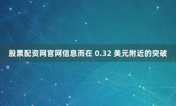 股票配资网官网信息而在 0.32 美元附近的突破