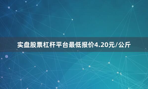 实盘股票杠杆平台最低报价4.20元/公斤