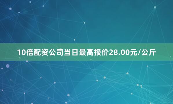 10倍配资公司当日最高报价28.00元/公斤
