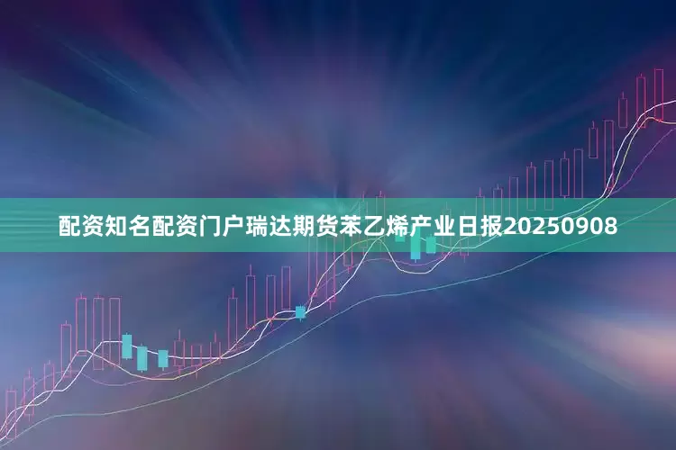 配资知名配资门户瑞达期货苯乙烯产业日报20250908