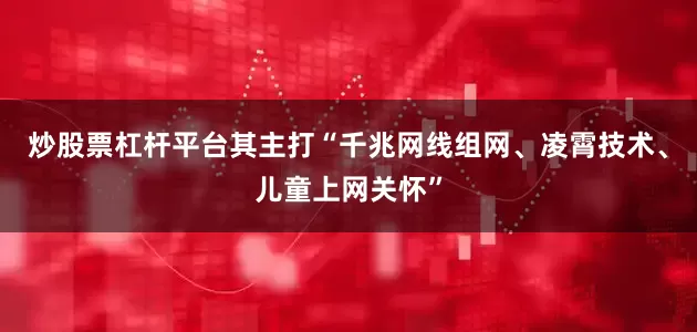炒股票杠杆平台其主打“千兆网线组网、凌霄技术、儿童上网关怀”