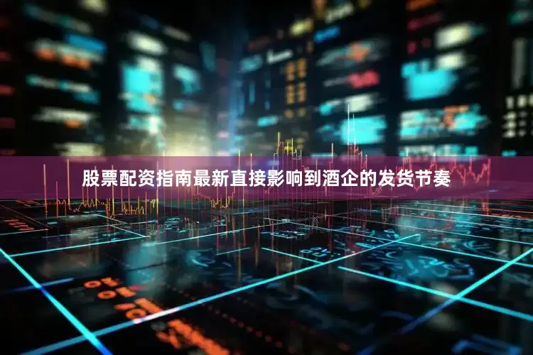 股票配资指南最新直接影响到酒企的发货节奏