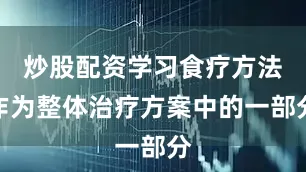 炒股配资学习食疗方法作为整体治疗方案中的一部分