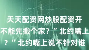 天天配资网炒股配资开户咱们能不能先搬个家？”北约嘴上说不针对谁